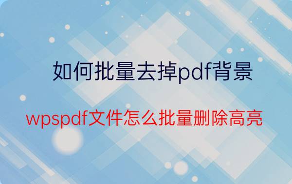 如何批量去掉pdf背景 wpspdf文件怎么批量删除高亮？